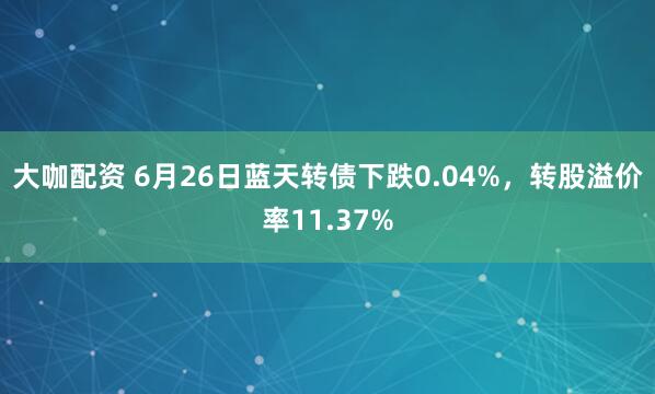 大咖配资 6月26日蓝天转债下跌0.04%，转股溢价率11.37%