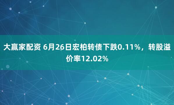 大赢家配资 6月26日宏柏转债下跌0.11%，转股溢价率12.02%