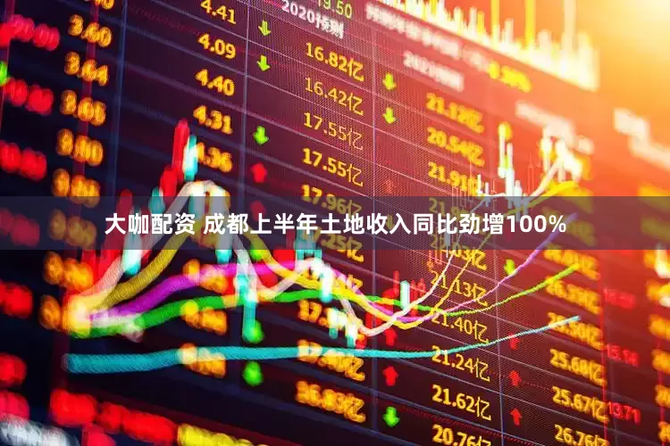 大咖配资 成都上半年土地收入同比劲增100%