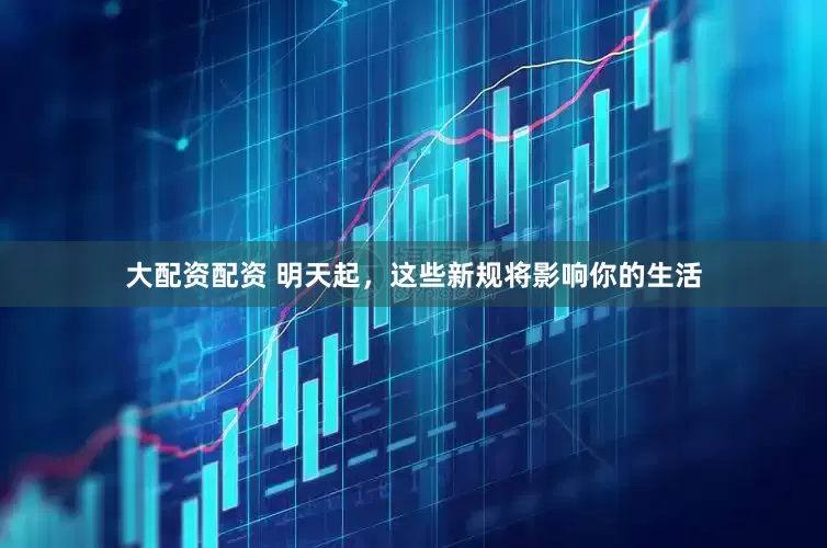 大配资配资 明天起，这些新规将影响你的生活