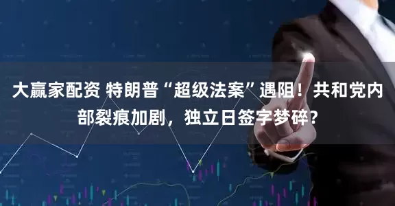 大赢家配资 特朗普“超级法案”遇阻！共和党内部裂痕加剧，独立日签字梦碎？