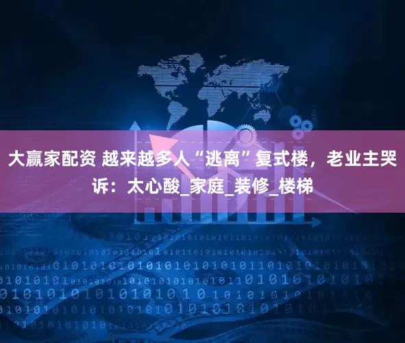 大赢家配资 越来越多人“逃离”复式楼，老业主哭诉：太心酸_家庭_装修_楼梯