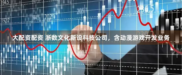 大配资配资 浙数文化新设科技公司，含动漫游戏开发业务