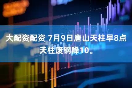 大配资配资 7月9日唐山天柱早8点天柱废钢降10。