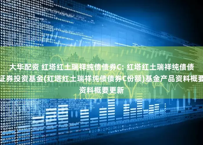 大华配资 红塔红土瑞祥纯债债券C: 红塔红土瑞祥纯债债券型证券投资基金(红塔红土瑞祥纯债债券C份额)基金产品资料概要更新