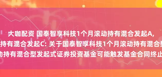 大咖配资 国泰智享科技1个月滚动持有混合发起A,国泰智享科技1个月滚动持有混合发起C: 关于国泰智享科技1个月滚动持有混合型发起式证券投资基金可能触发基金合同终止情形的提示性公告