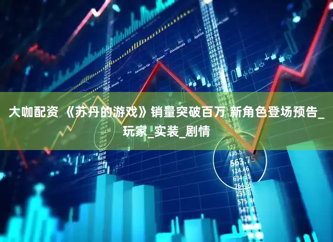大咖配资 《苏丹的游戏》销量突破百万 新角色登场预告_玩家_实装_剧情