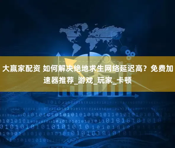 大赢家配资 如何解决绝地求生网络延迟高？免费加速器推荐_游戏_玩家_卡顿
