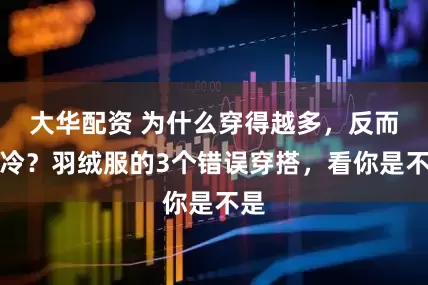 大华配资 为什么穿得越多，反而越冷？羽绒服的3个错误穿搭，看你是不是