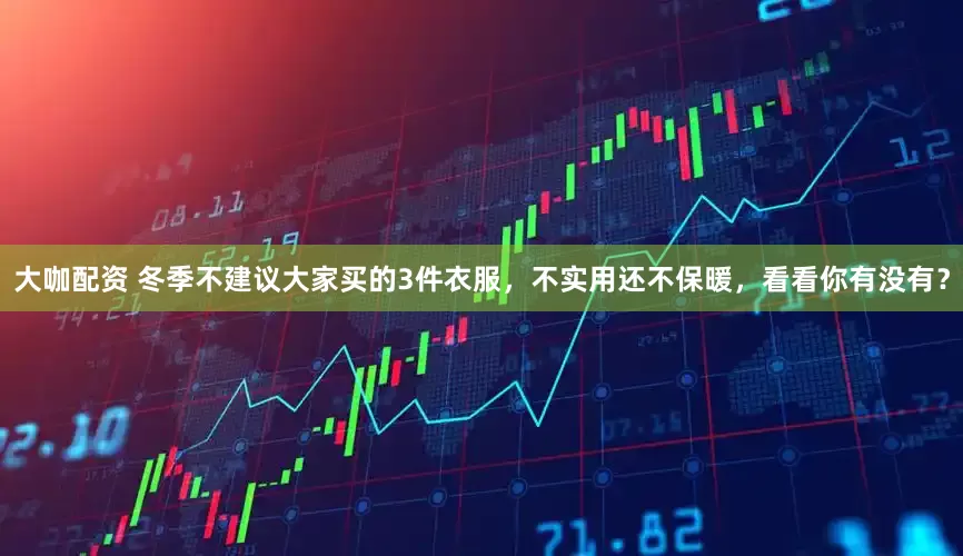 大咖配资 冬季不建议大家买的3件衣服，不实用还不保暖，看看你有没有？