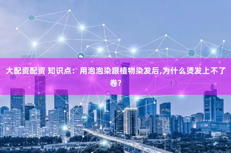 大配资配资 知识点：用泡泡染跟植物染发后,为什么烫发上不了卷?