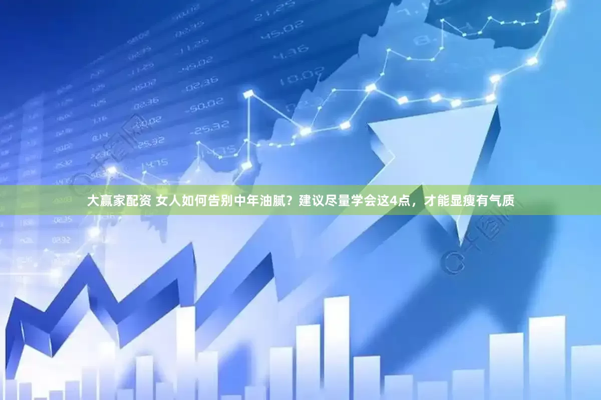 大赢家配资 女人如何告别中年油腻？建议尽量学会这4点，才能显瘦有气质