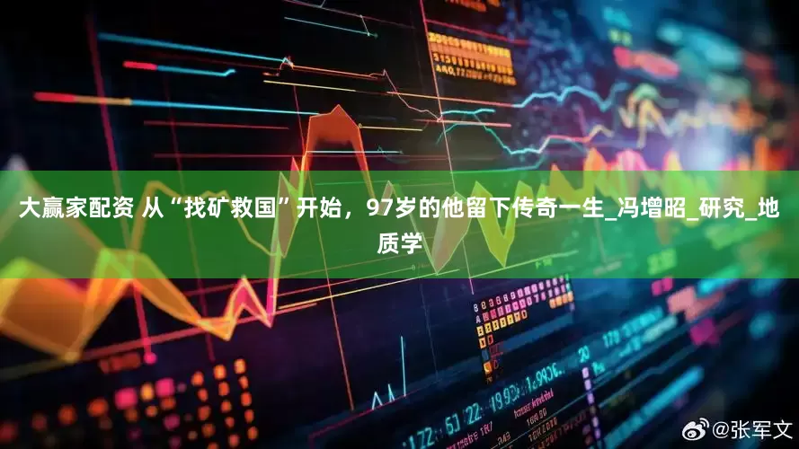 大赢家配资 从“找矿救国”开始，97岁的他留下传奇一生_冯增昭_研究_地质学