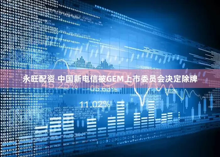永旺配资 中国新电信被GEM上市委员会决定除牌