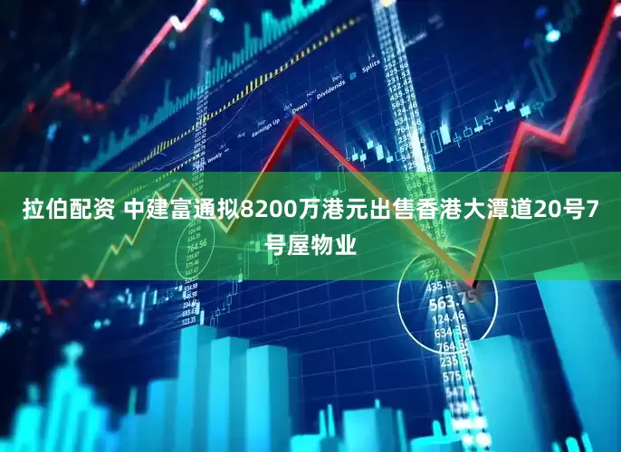 拉伯配资 中建富通拟8200万港元出售香港大潭道20号7号屋物业