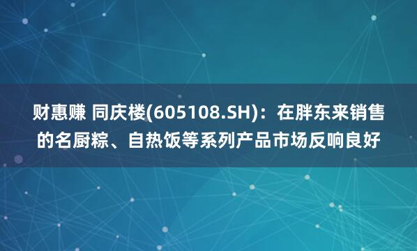 财惠赚 同庆楼(605108.SH)：在胖东来销售的名厨粽、自热饭等系列产品市场反响良好