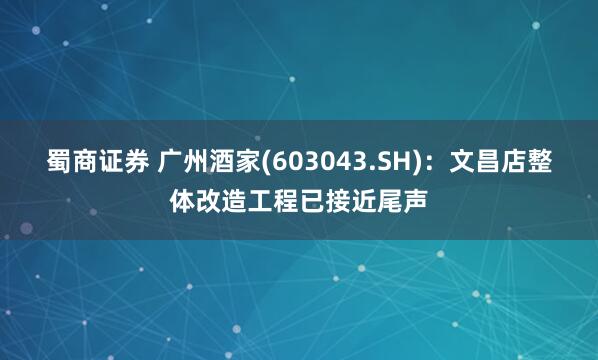 蜀商证券 广州酒家(603043.SH)：文昌店整体改造工程已接近尾声