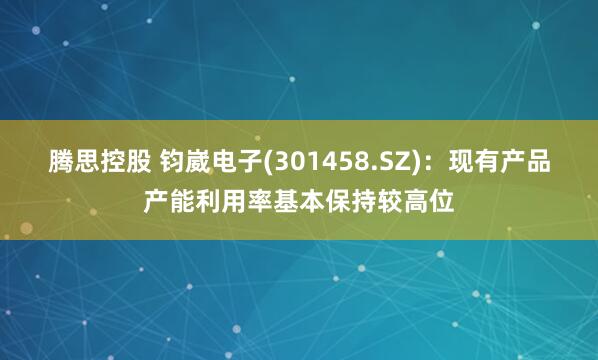 腾思控股 钧崴电子(301458.SZ)：现有产品产能利用率基本保持较高位