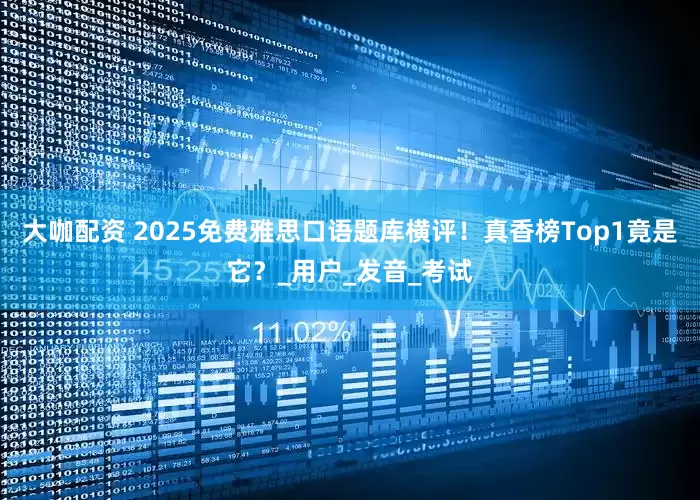 大咖配资 2025免费雅思口语题库横评！真香榜Top1竟是它？_用户_发音_考试