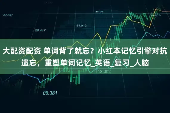 大配资配资 单词背了就忘？小红本记忆引擎对抗遗忘，重塑单词记忆_英语_复习_人脑
