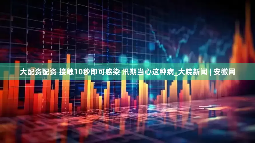 大配资配资 接触10秒即可感染 汛期当心这种病_大皖新闻 | 安徽网