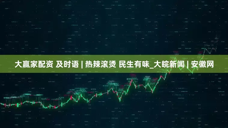 大赢家配资 及时语 | 热辣滚烫 民生有味_大皖新闻 | 安徽网