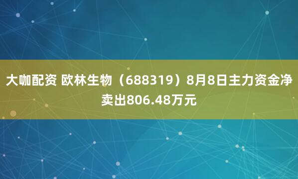 大咖配资 欧林生物（688319）8月8日主力资金净卖出806.48万元