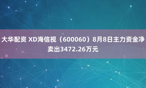 大华配资 XD海信视（600060）8月8日主力资金净卖出3472.26万元