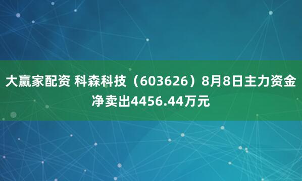 大赢家配资 科森科技（603626）8月8日主力资金净卖出4456.44万元