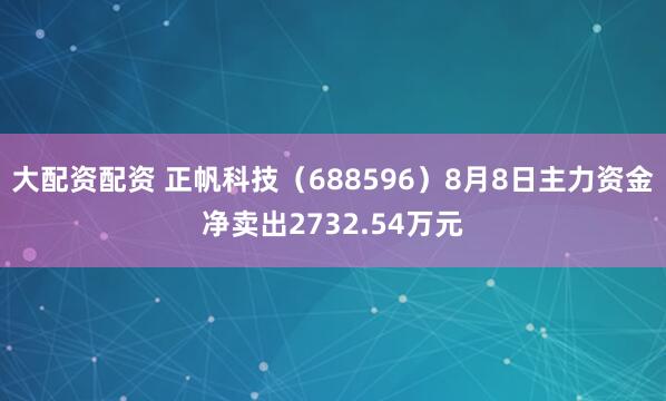 大配资配资 正帆科技（688596）8月8日主力资金净卖出2732.54万元