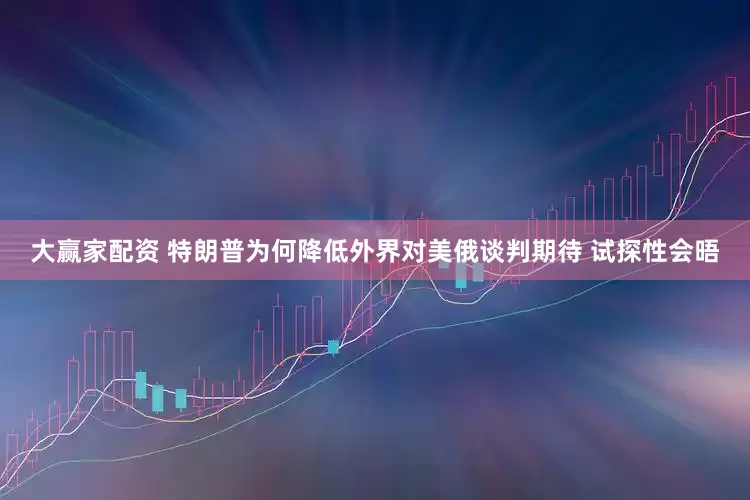 大赢家配资 特朗普为何降低外界对美俄谈判期待 试探性会晤