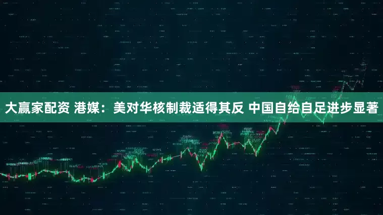 大赢家配资 港媒：美对华核制裁适得其反 中国自给自足进步显著