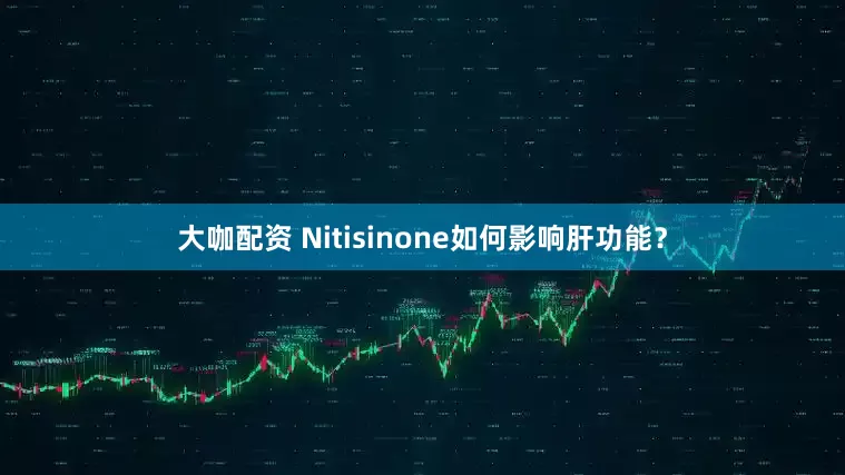 大咖配资 Nitisinone如何影响肝功能？