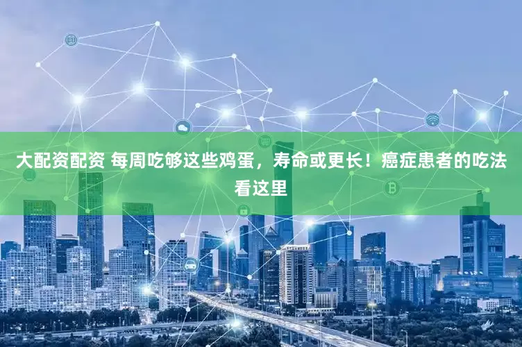 大配资配资 每周吃够这些鸡蛋，寿命或更长！癌症患者的吃法看这里