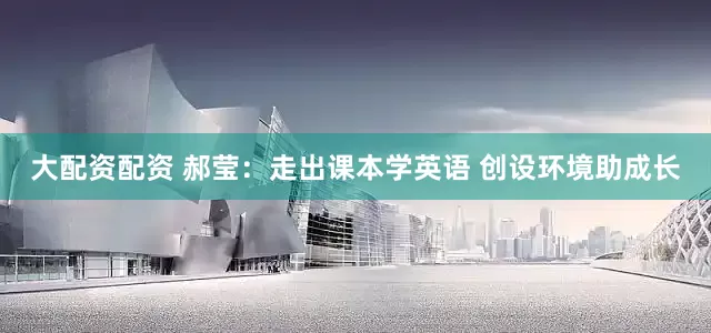 大配资配资 郝莹：走出课本学英语 创设环境助成长