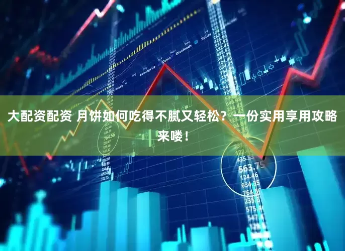 大配资配资 月饼如何吃得不腻又轻松？一份实用享用攻略来喽！