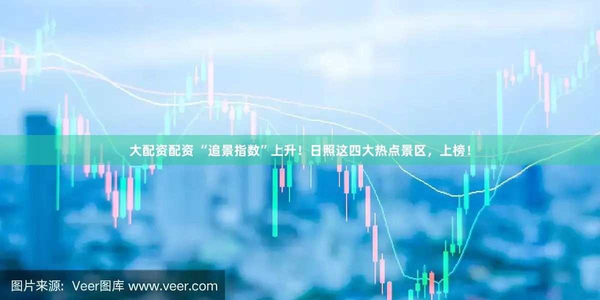 大配资配资 “追景指数”上升！日照这四大热点景区，上榜！