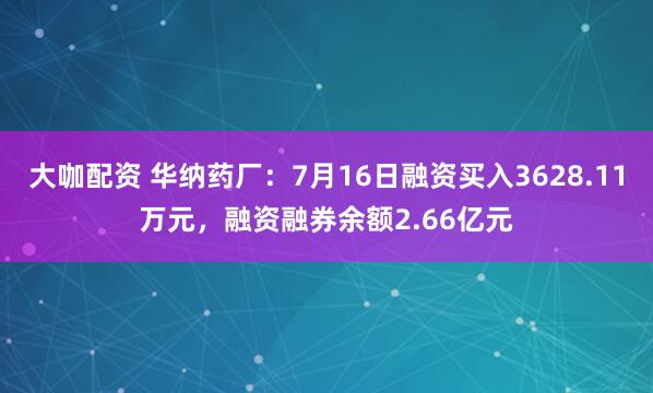 大咖配资 华纳药厂:7月16日融资买入3628.11万元,融资融券余额2.66亿元