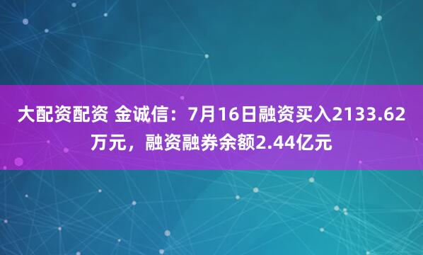 大配资配资 金诚信:7月16日融资买入2133.62万元,融资融券余额2.44亿元
