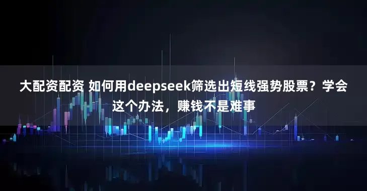 大配资配资 如何用deepseek筛选出短线强势股票?学会这个办法,赚钱不是难事