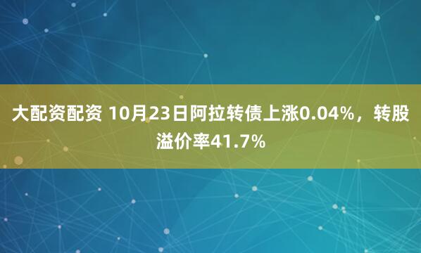 大配资配资 10月23日阿拉转债上涨0.04%,转股溢价率41.7%
