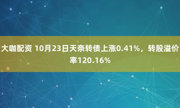 大咖配资 10月23日天奈转债上涨0.41%,转股溢价率120.16%
