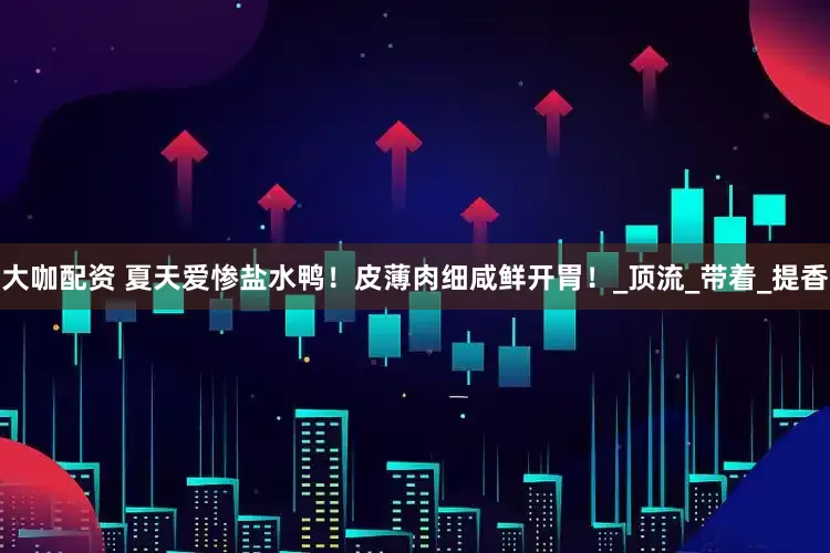 大咖配资 夏天爱惨盐水鸭！皮薄肉细咸鲜开胃！_顶流_带着_提香