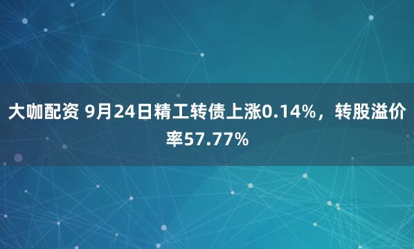 大咖配资 9月24日精工转债上涨0.14%，转股溢价率57.77%