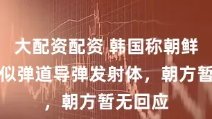 大配资配资 韩国称朝鲜发射疑似弹道导弹发射体，朝方暂无回应