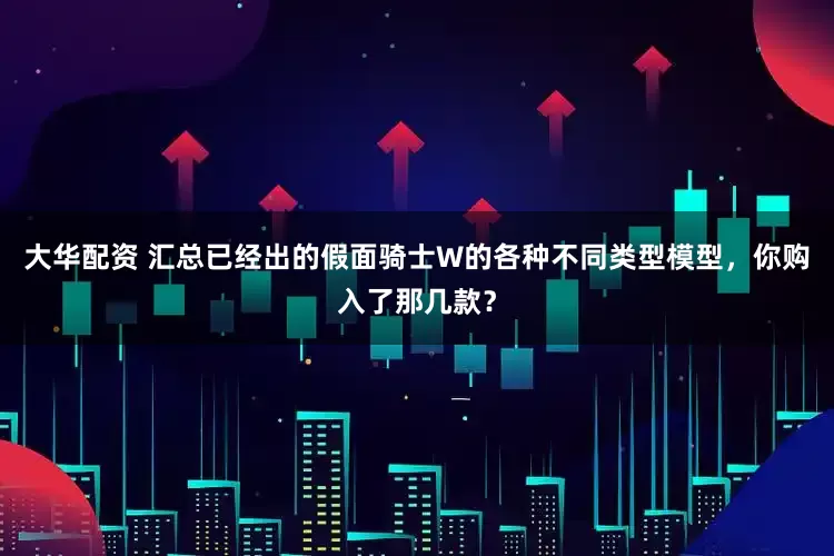 大华配资 汇总已经出的假面骑士W的各种不同类型模型，你购入了那几款？