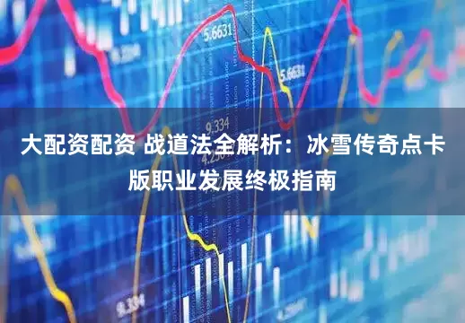 大配资配资 战道法全解析：冰雪传奇点卡版职业发展终极指南