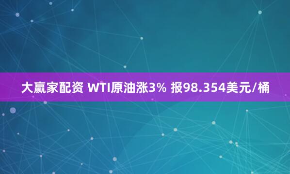大赢家配资 WTI原油涨3% 报98.354美元/桶